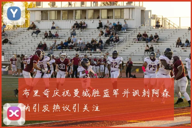 布里奇庆祝曼城胜蓝军并讽刺阿森纳引发热议引关注