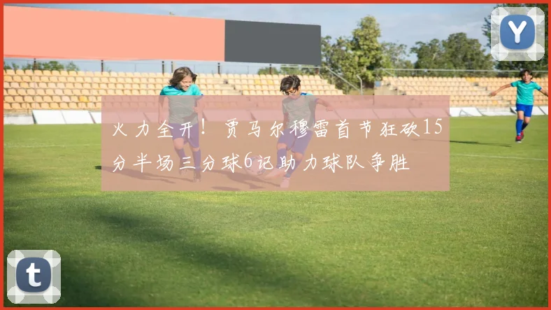 火力全开！贾马尔穆雷首节狂砍15分半场三分球6记助力球队争胜