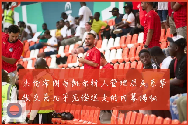 杰伦布朗与凯尔特人管理层关系紧张交易几乎无偿送走的内幕揭秘