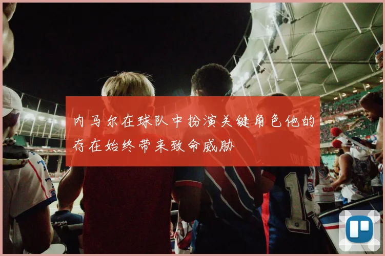 内马尔在球队中扮演关键角色他的存在始终带来致命威胁