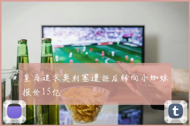 皇马追求奥利塞遭拒后转向小蜘蛛报价15亿