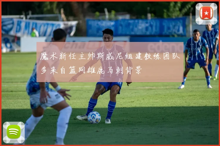 魔术新任主帅斯威尼组建教练团队多来自篮网雄鹿马刺背景
