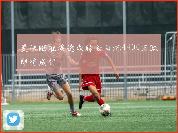 曼联瞄准埃德森转会目标4400万欧即将成行