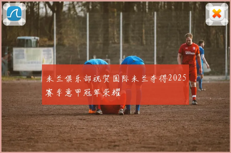米兰俱乐部祝贺国际米兰夺得2025赛季意甲冠军荣耀