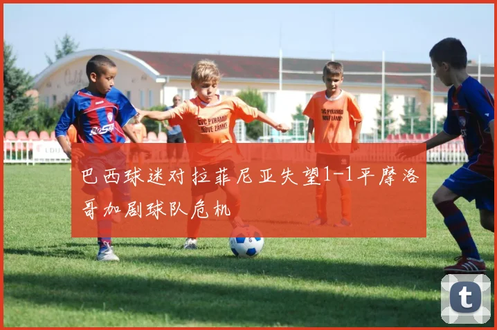 巴西球迷对拉菲尼亚失望1-1平摩洛哥加剧球队危机