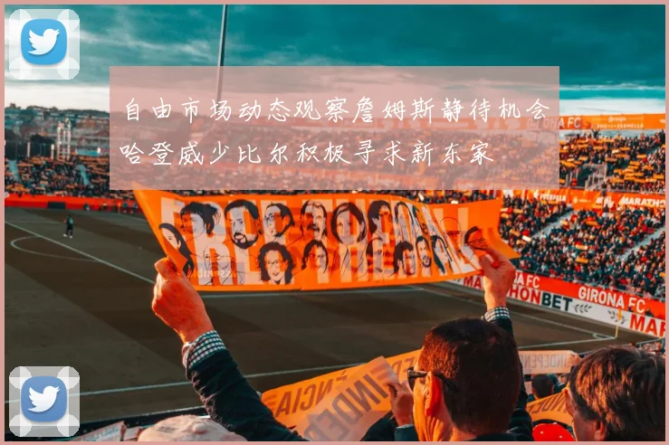 自由市场动态观察詹姆斯静待机会哈登威少比尔积极寻求新东家