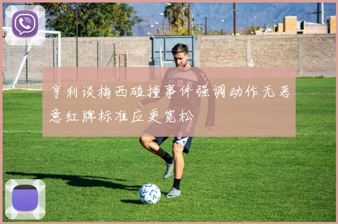 亨利谈梅西碰撞事件强调动作无恶意红牌标准应更宽松