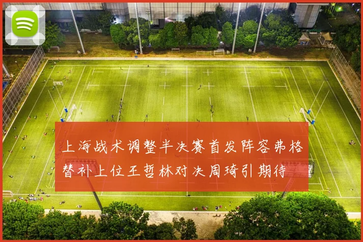 上海战术调整半决赛首发阵容弗格替补上位王哲林对决周琦引期待