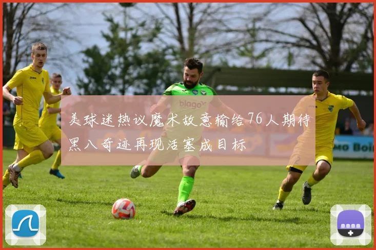 美球迷热议魔术故意输给76人期待黑八奇迹再现活塞成目标