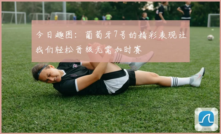 今日趣图：葡萄牙7号的精彩表现让我们轻松晋级无需加时赛