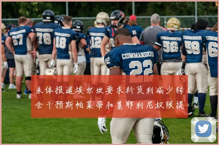 米体报道埃尔坎要求科莫利减少转会干预斯帕莱蒂和基耶利尼权限提升