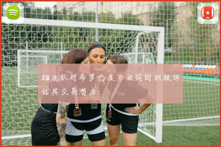 雄鹿队对希罗态度开放同时积极评估其交易潜力