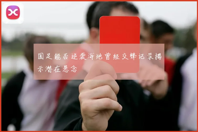国足能否逆袭海地曾经交锋记录揭示潜在悬念