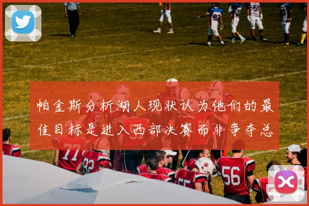 帕金斯分析湖人现状认为他们的最佳目标是进入西部决赛而非争夺总冠军
