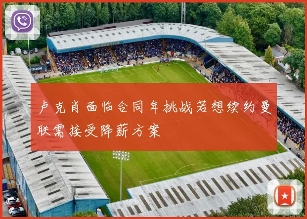 卢克肖面临合同年挑战若想续约曼联需接受降薪方案