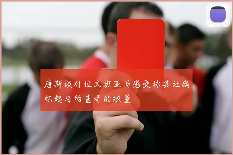 唐斯谈对位文班亚马感受称其让我忆起与约基奇的较量