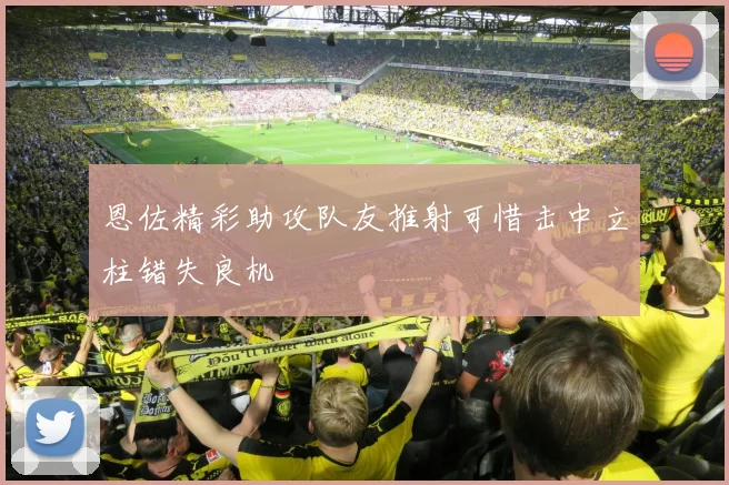 恩佐精彩助攻队友推射可惜击中立柱错失良机