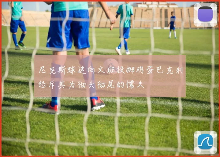 尼克斯球迷向文班投掷鸡蛋巴克利怒斥其为彻头彻尾的懦夫
