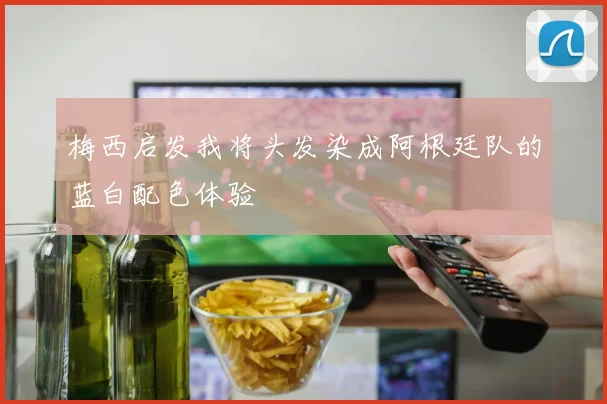 梅西启发我将头发染成阿根廷队的蓝白配色体验