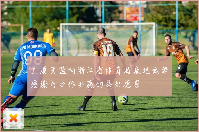 广厦男篮向浙江省体育局表达诚挚感谢与合作共赢的美好愿景